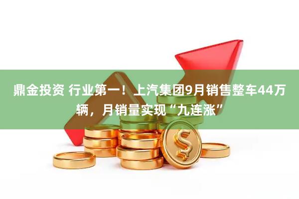 鼎金投资 行业第一！上汽集团9月销售整车44万辆，月销量实现“九连涨”