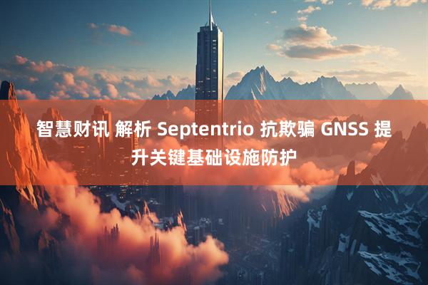 智慧财讯 解析 Septentrio 抗欺骗 GNSS 提升关键基础设施防护