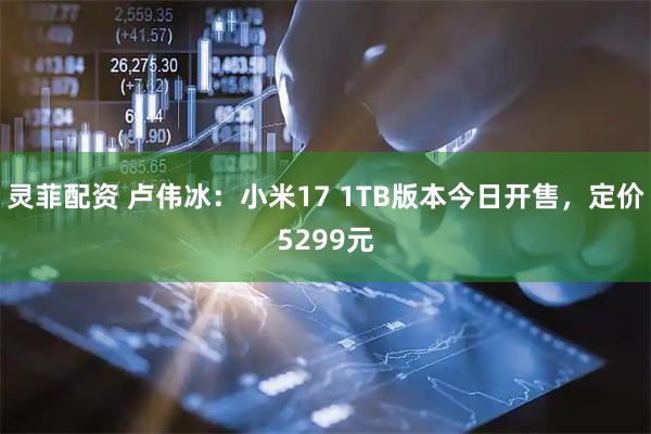 灵菲配资 卢伟冰：小米17 1TB版本今日开售，定价5299元