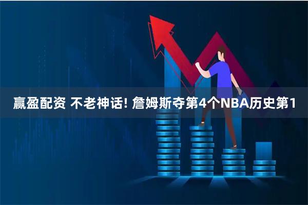 赢盈配资 不老神话! 詹姆斯夺第4个NBA历史第1