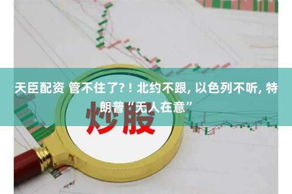 天臣配资 管不住了? ! 北约不跟, 以色列不听, 特朗普“无人在意”