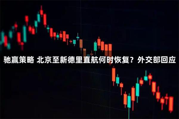 驰赢策略 北京至新德里直航何时恢复？外交部回应