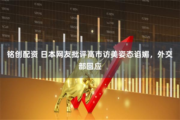 铭创配资 日本网友批评高市访美姿态谄媚，外交部回应