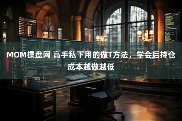 MOM操盘网 高手私下用的做T方法,学会后持仓成本越做越低