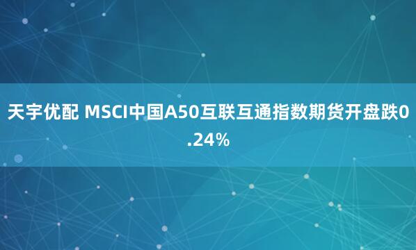 天宇优配 MSCI中国A50互联互通指数期货开盘跌0.24%