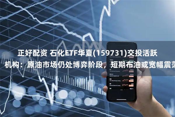 正好配资 石化ETF华夏(159731)交投活跃，机构：原油市场仍处博弈阶段，短期布油或宽幅震荡