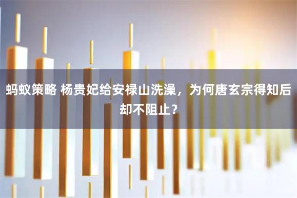 蚂蚁策略 杨贵妃给安禄山洗澡，为何唐玄宗得知后却不阻止？